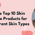 The Top 10 Skin Care Products for Different Skin Types