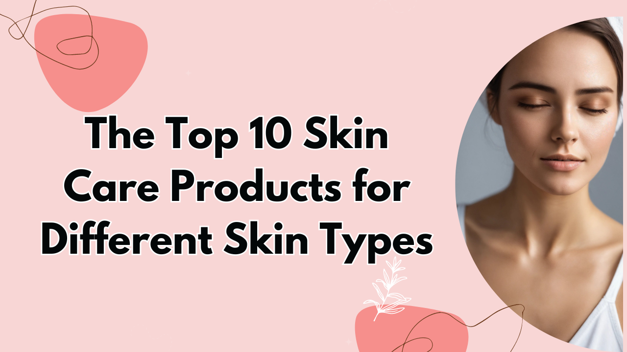 The Top 10 Skin Care Products for Different Skin Types